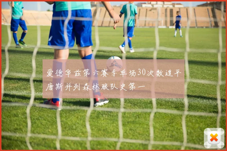 爱德华兹第六赛季单场30次数追平唐斯并列森林狼队史第一