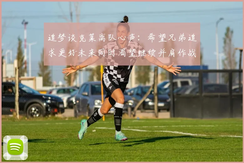 追梦谈克莱离队心声：希望兄弟追求更好未来同时渴望继续并肩作战