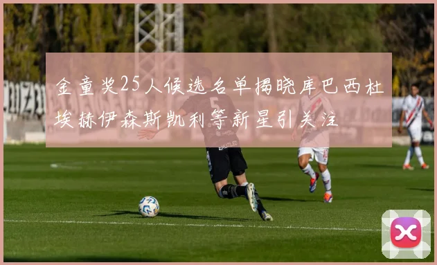 金童奖25人候选名单揭晓库巴西杜埃赫伊森斯凯利等新星引关注