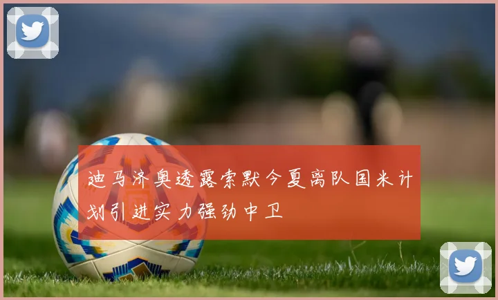迪马济奥透露索默今夏离队国米计划引进实力强劲中卫
