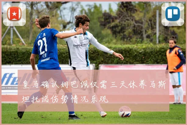 皇马确认姆巴佩仅需三天休养马斯坦托诺伤势情况乐观