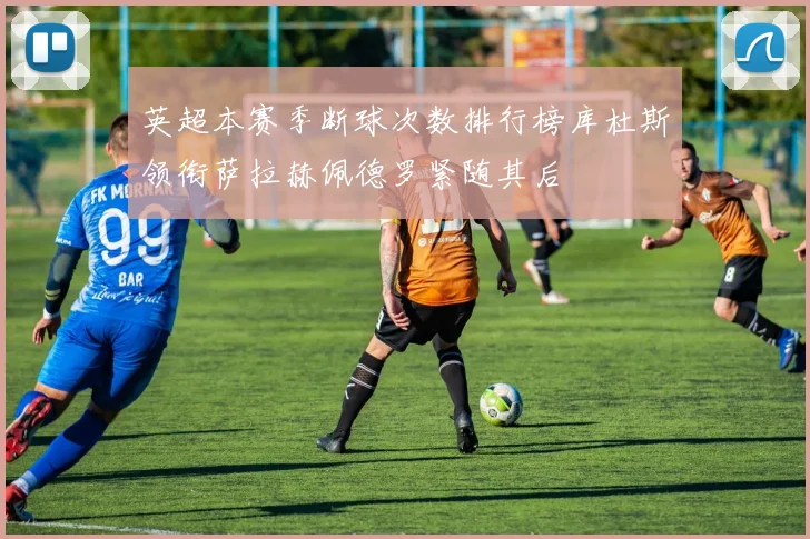 英超本赛季断球次数排行榜库杜斯领衔萨拉赫佩德罗紧随其后