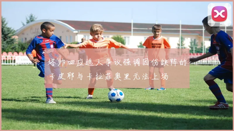 塔帅回应选人争议强调因伤缺阵的卡皮耶与卡拉菲奥里无法上场