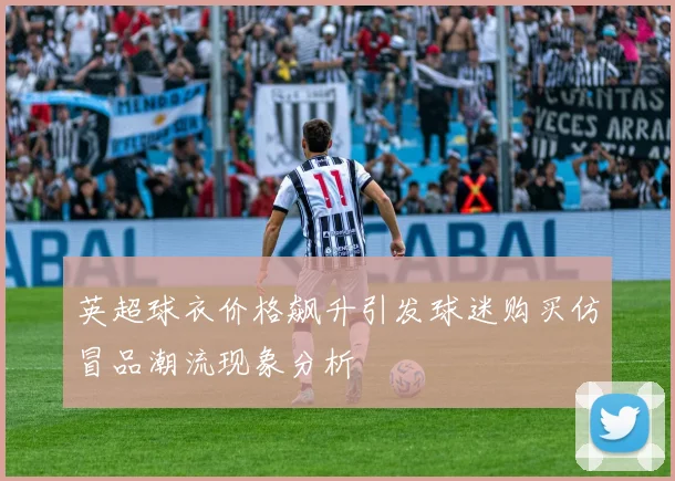 英超球衣价格飙升引发球迷购买仿冒品潮流现象分析
