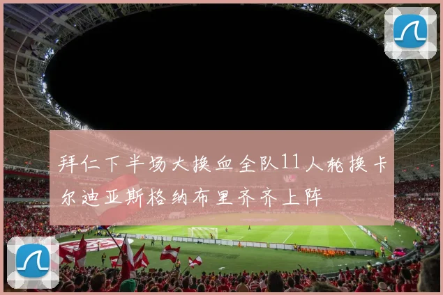 拜仁下半场大换血全队11人轮换卡尔迪亚斯格纳布里齐齐上阵