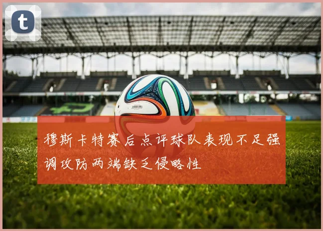 穆斯卡特赛后点评球队表现不足强调攻防两端缺乏侵略性