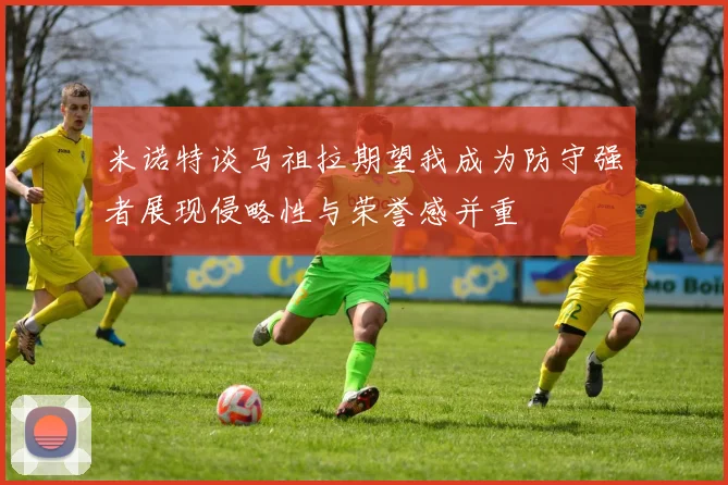 米诺特谈马祖拉期望我成为防守强者展现侵略性与荣誉感并重