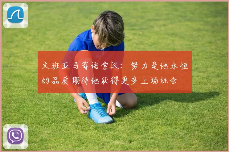 文班亚马寄语索汉：努力是他永恒的品质期待他获得更多上场机会