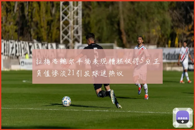 拉梅洛鲍尔半场表现糟糕仅得5分正负值惨淡21引发球迷热议