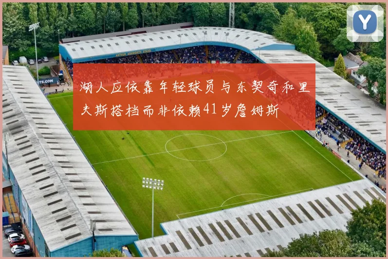 湖人应依靠年轻球员与东契奇和里夫斯搭档而非依赖41岁詹姆斯