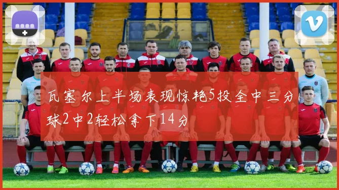 瓦塞尔上半场表现惊艳5投全中三分球2中2轻松拿下14分