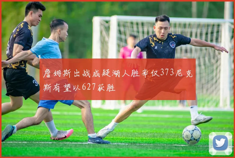 詹姆斯出战成疑湖人胜率仅373尼克斯有望以627获胜