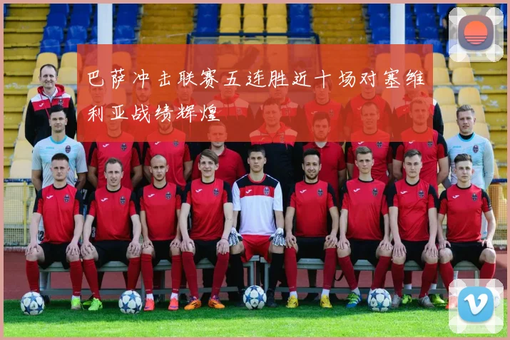巴萨冲击联赛五连胜近十场对塞维利亚战绩辉煌