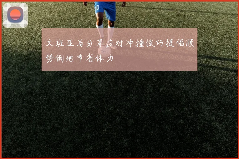 文班亚马分享应对冲撞技巧提倡顺势倒地节省体力