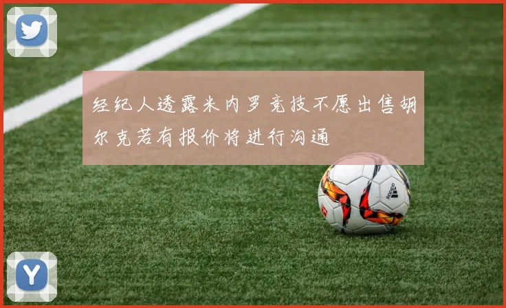 经纪人透露米内罗竞技不愿出售胡尔克若有报价将进行沟通