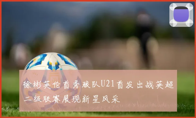 徐彬英伦首秀狼队U21首发出战英超二级联赛展现新星风采