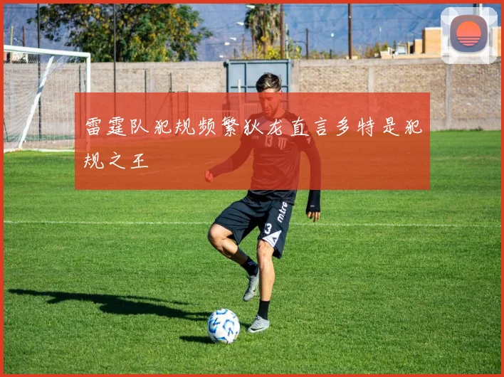 雷霆队犯规频繁狄龙直言多特是犯规之王