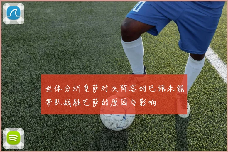 世体分析皇萨对决阵容姆巴佩未能带队战胜巴萨的原因与影响