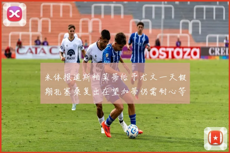 米体报道斯帕莱蒂给予尤文一天假期孔塞桑复出在望加蒂仍需耐心等待