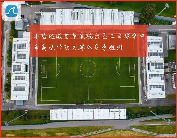 小哈达威首节表现出色三分球命中率高达75助力球队争夺胜利