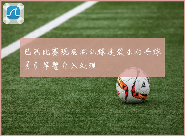 巴西比赛现场混乱球迷袭击对手球员引军警介入处理