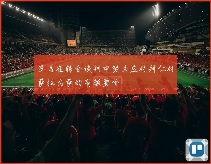 罗马在转会谈判中努力应对拜仁对萨拉戈萨的高额要价