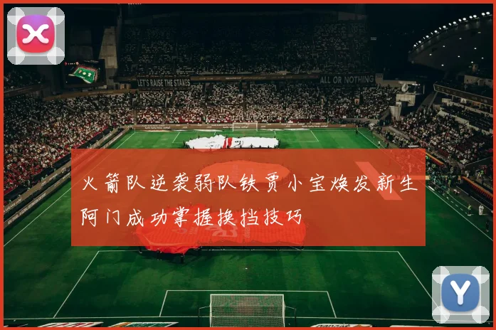 火箭队逆袭弱队铁贾小宝焕发新生阿门成功掌握换挡技巧
