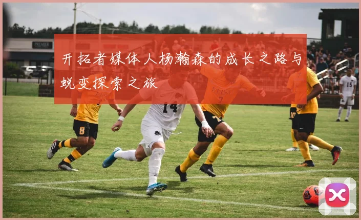 开拓者媒体人杨瀚森的成长之路与蜕变探索之旅