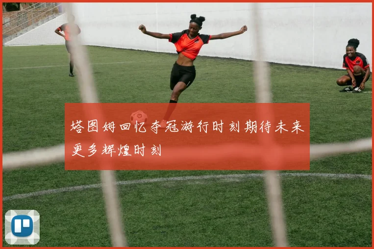 塔图姆回忆夺冠游行时刻期待未来更多辉煌时刻