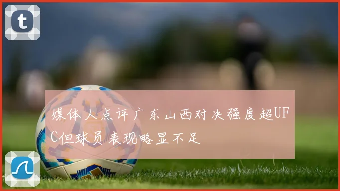 媒体人点评广东山西对决强度超UFC但球员表现略显不足