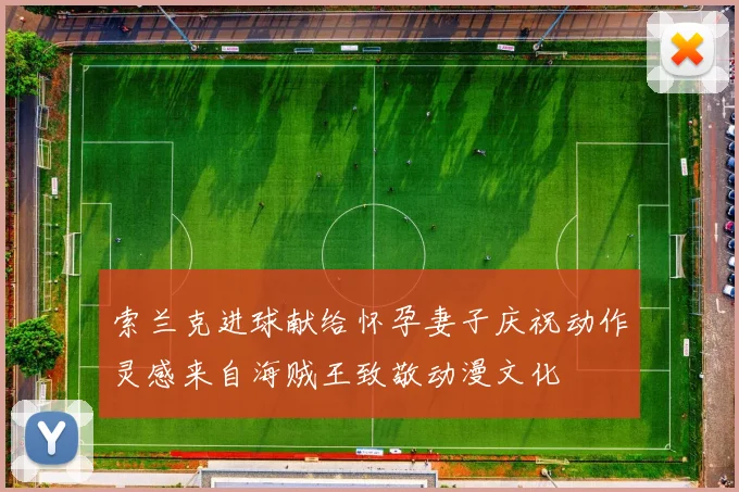 索兰克进球献给怀孕妻子庆祝动作灵感来自海贼王致敬动漫文化