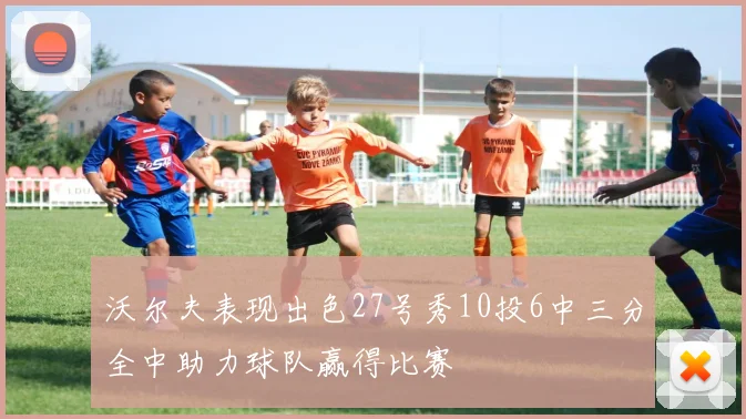 沃尔夫表现出色27号秀10投6中三分全中助力球队赢得比赛