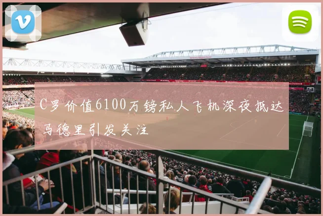 C罗价值6100万镑私人飞机深夜抵达马德里引发关注