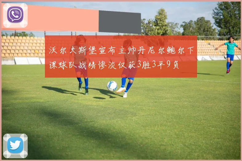 沃尔夫斯堡宣布主帅丹尼尔鲍尔下课球队战绩惨淡仅获3胜3平9负
