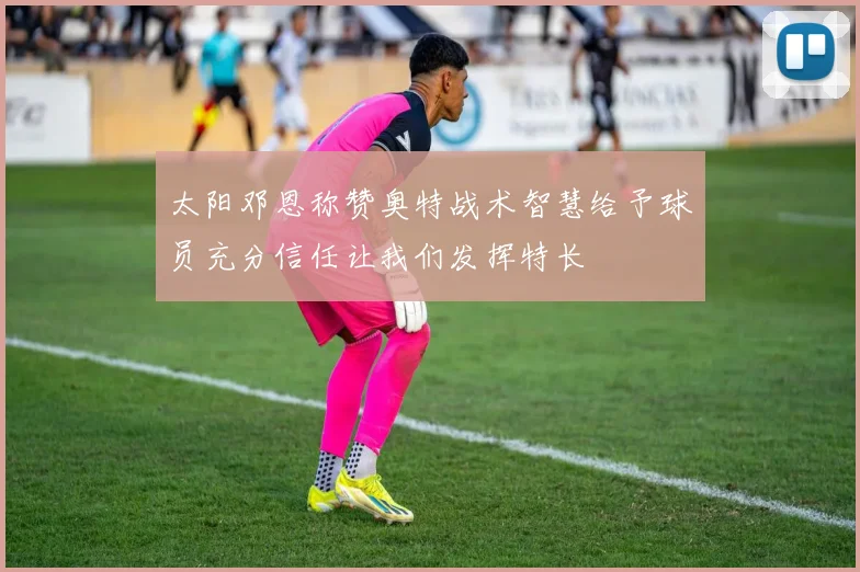 太阳邓恩称赞奥特战术智慧给予球员充分信任让我们发挥特长