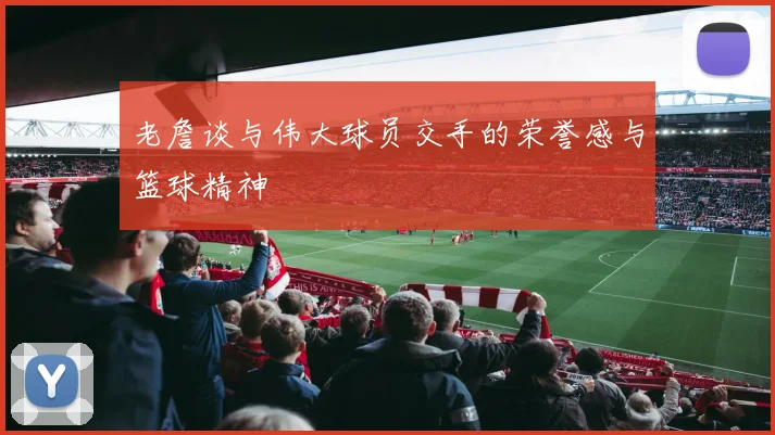 老詹谈与伟大球员交手的荣誉感与篮球精神