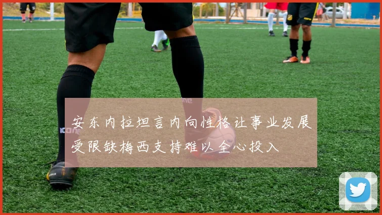 安东内拉坦言内向性格让事业发展受限缺梅西支持难以全心投入