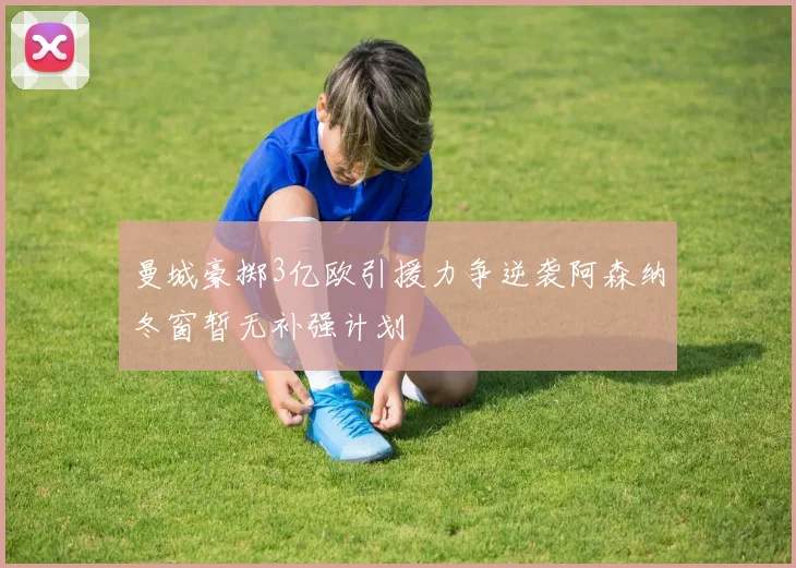 曼城豪掷3亿欧引援力争逆袭阿森纳冬窗暂无补强计划