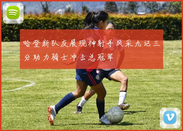 哈登新队友展现神射手风采九记三分助力骑士冲击总冠军
