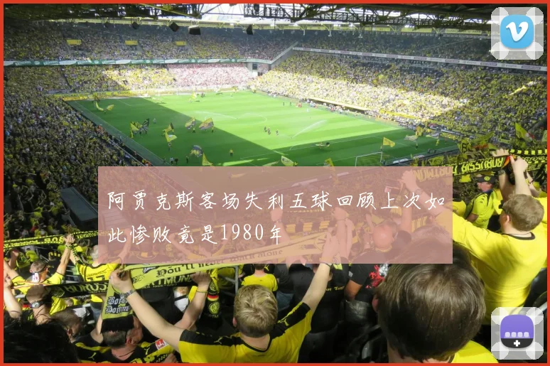 阿贾克斯客场失利五球回顾上次如此惨败竟是1980年