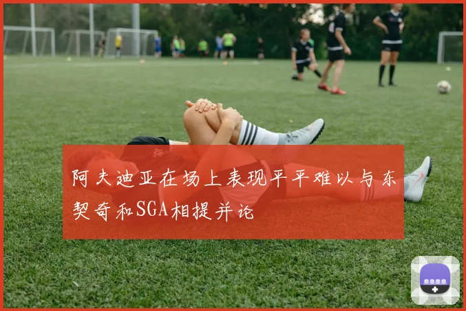 阿夫迪亚在场上表现平平难以与东契奇和SGA相提并论