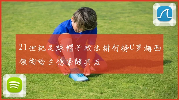 21世纪足球帽子戏法排行榜C罗梅西领衔哈兰德紧随其后